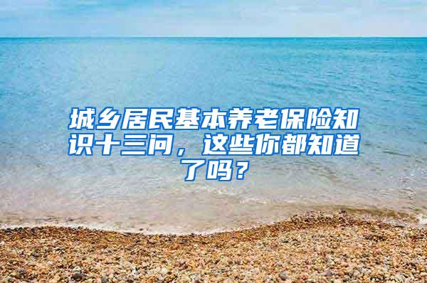 城乡居民基本养老保险知识十三问，这些你都知道了吗？