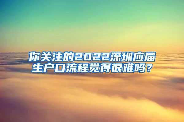 你关注的2022深圳应届生户口流程觉得很难吗？
