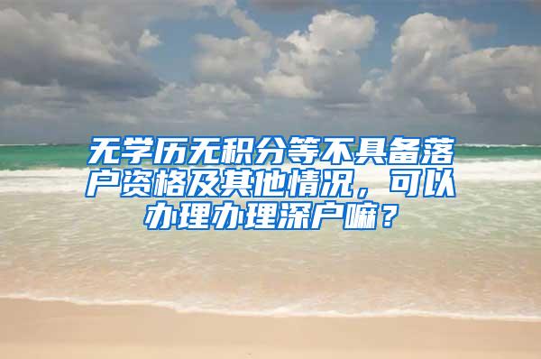 无学历无积分等不具备落户资格及其他情况，可以办理办理深户嘛？