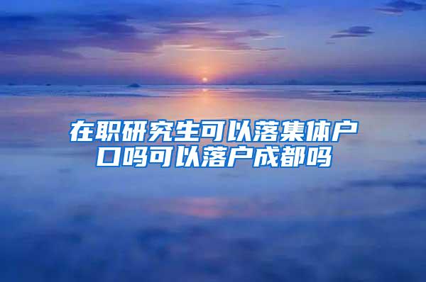 在职研究生可以落集体户口吗可以落户成都吗