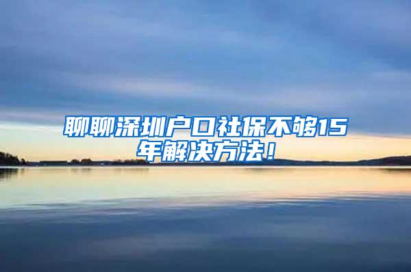 聊聊深圳户口社保不够15年解决方法！