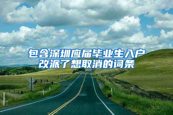 包含深圳应届毕业生入户改派了想取消的词条