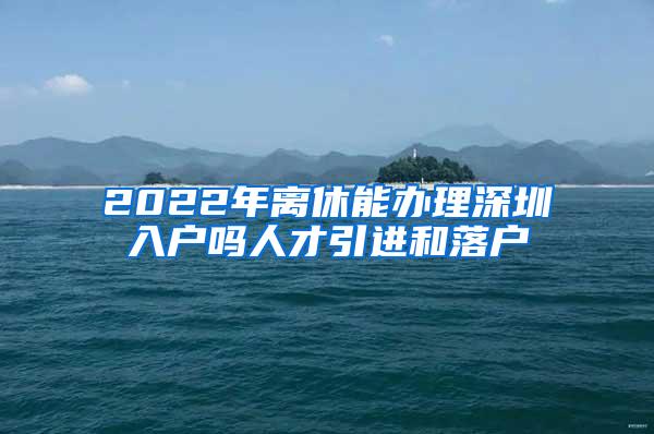 2022年离休能办理深圳入户吗人才引进和落户