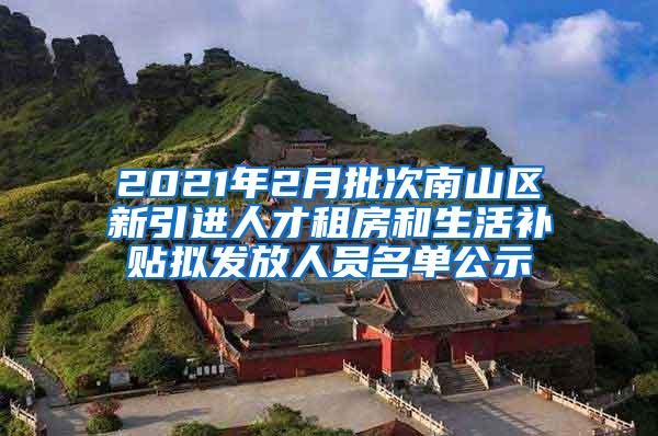 2021年2月批次南山区新引进人才租房和生活补贴拟发放人员名单公示