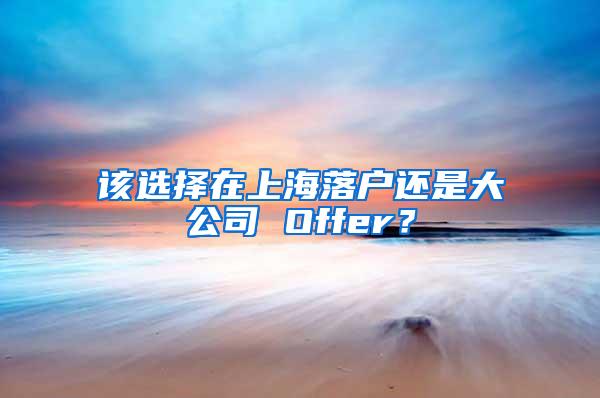 该选择在上海落户还是大公司 Offer？