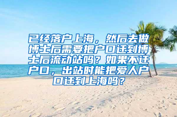 已经落户上海，然后去做博士后需要把户口迁到博士后流动站吗？如果不迁户口，出站时能把爱人户口迁到上海吗？