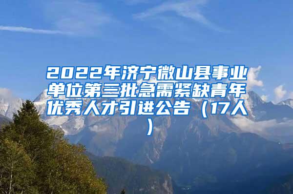 2022年济宁微山县事业单位第三批急需紧缺青年优秀人才引进公告（17人）