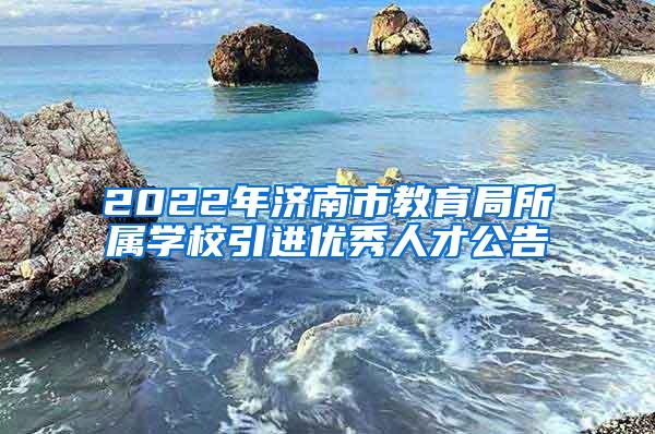 2022年济南市教育局所属学校引进优秀人才公告