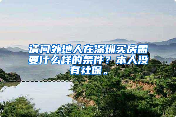 请问外地人在深圳买房需要什么样的条件？本人没有社保。