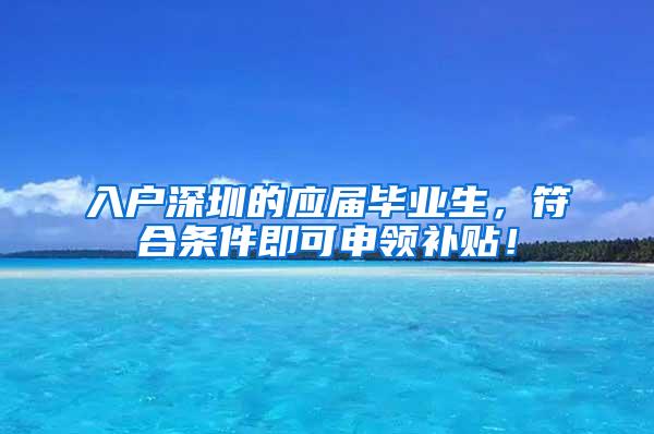 入户深圳的应届毕业生，符合条件即可申领补贴！