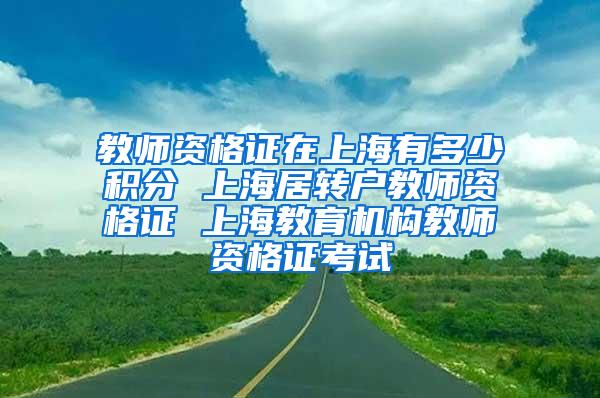 教师资格证在上海有多少积分 上海居转户教师资格证 上海教育机构教师资格证考试
