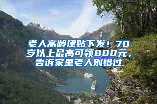 老人高龄津贴下发！70岁以上最高可领800元，告诉家里老人别错过