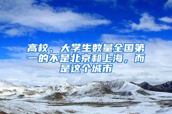 高校、大学生数量全国第一的不是北京和上海，而是这个城市