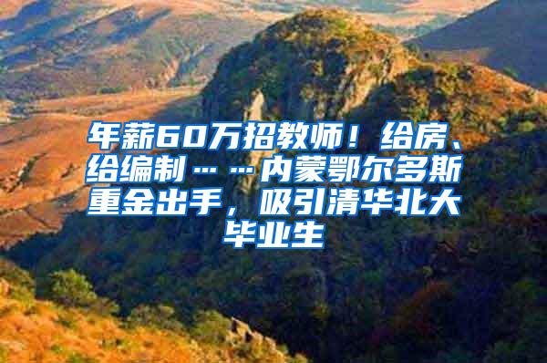 年薪60万招教师！给房、给编制……内蒙鄂尔多斯重金出手，吸引清华北大毕业生