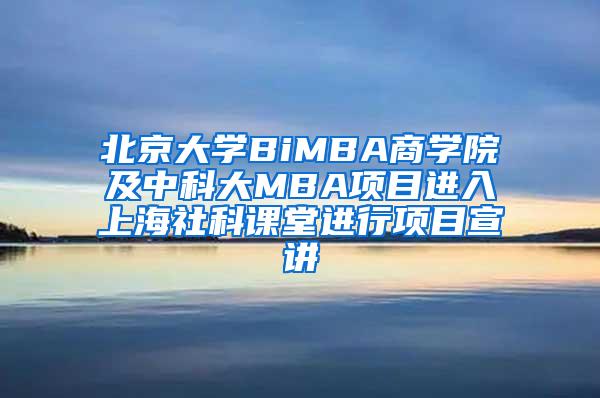 北京大学BiMBA商学院及中科大MBA项目进入上海社科课堂进行项目宣讲