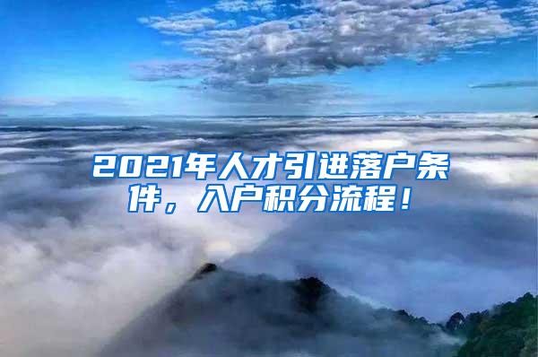 2021年人才引进落户条件，入户积分流程！