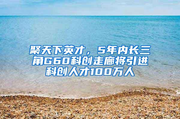 聚天下英才，5年内长三角G60科创走廊将引进科创人才100万人