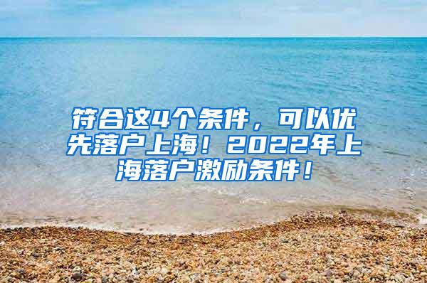 符合这4个条件，可以优先落户上海！2022年上海落户激励条件！