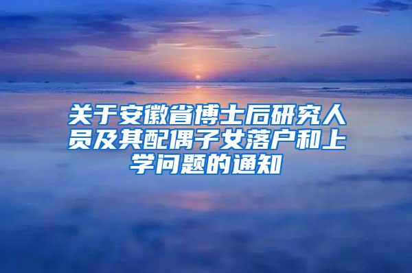 关于安徽省博士后研究人员及其配偶子女落户和上学问题的通知