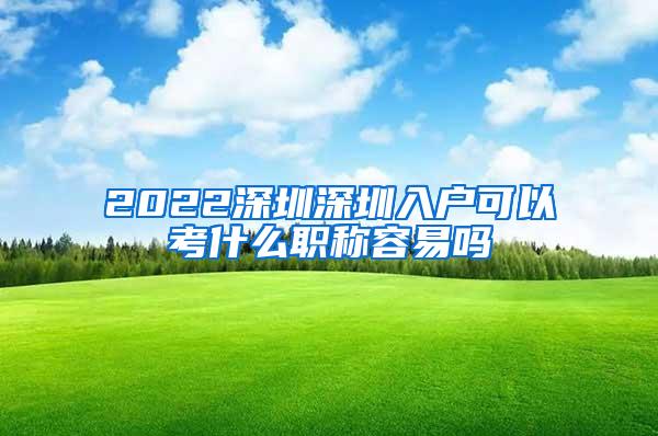 2022深圳深圳入户可以考什么职称容易吗