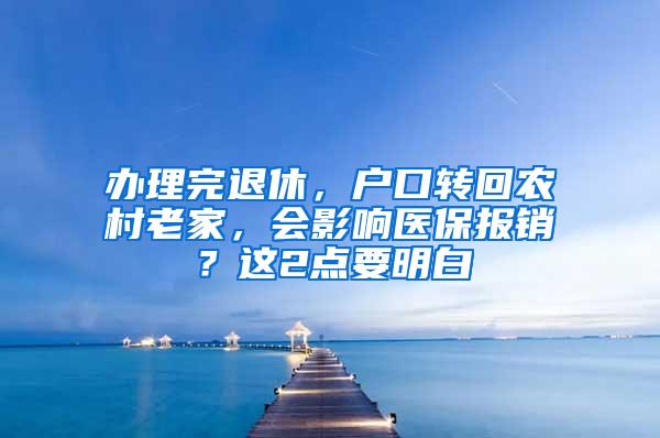 办理完退休，户口转回农村老家，会影响医保报销？这2点要明白