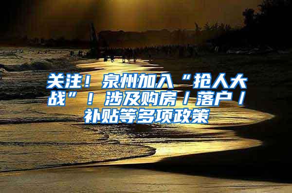 关注！泉州加入“抢人大战”！涉及购房／落户／补贴等多项政策