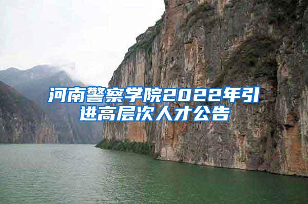河南警察学院2022年引进高层次人才公告