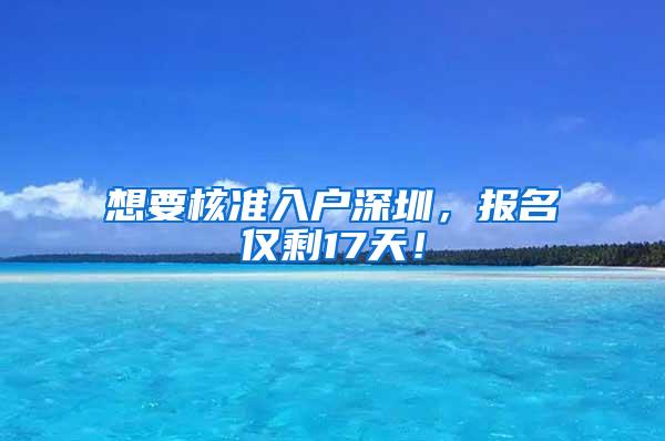 想要核准入户深圳，报名仅剩17天！