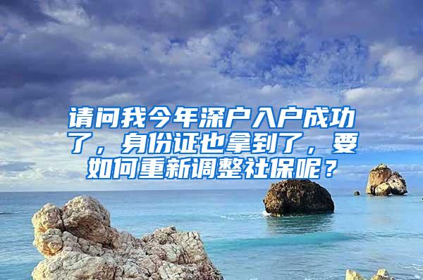 请问我今年深户入户成功了，身份证也拿到了，要如何重新调整社保呢？