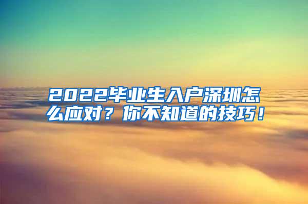 2022毕业生入户深圳怎么应对？你不知道的技巧！