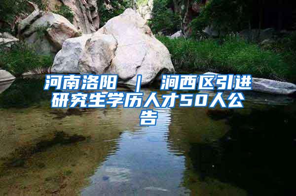 河南洛阳 ｜ 涧西区引进研究生学历人才50人公告