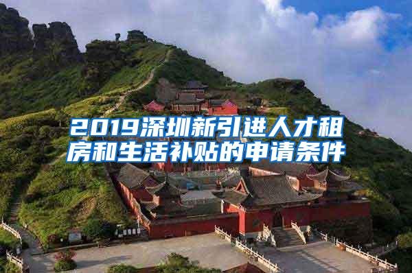 2019深圳新引进人才租房和生活补贴的申请条件