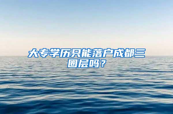 大专学历只能落户成都三圈层吗？