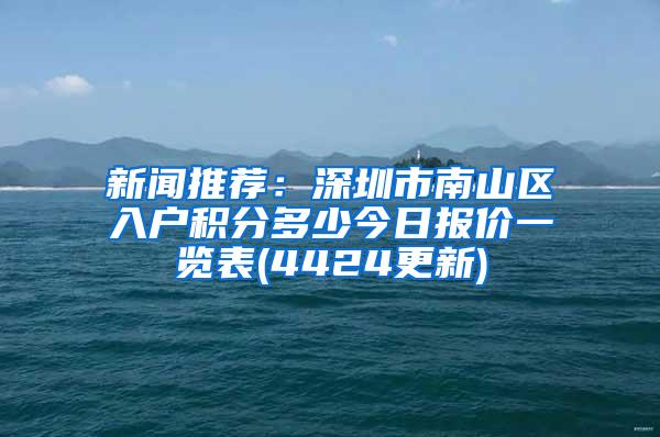 新闻推荐：深圳市南山区入户积分多少今日报价一览表(4424更新)