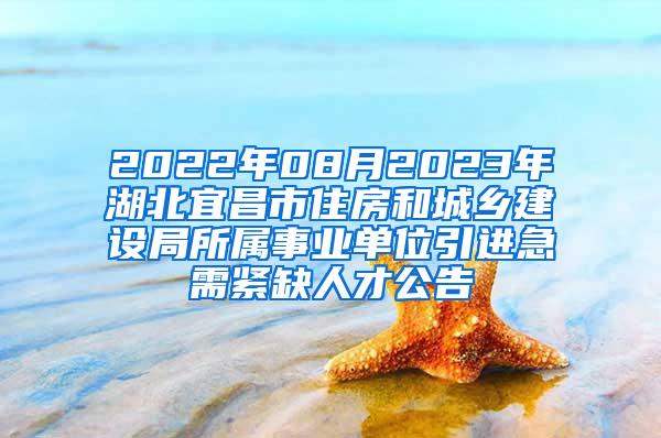 2022年08月2023年湖北宜昌市住房和城乡建设局所属事业单位引进急需紧缺人才公告