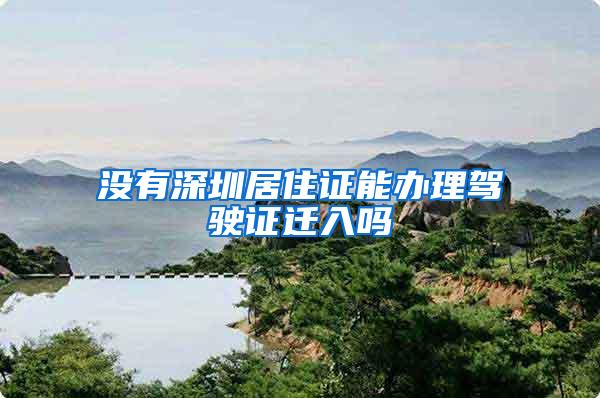 没有深圳居住证能办理驾驶证迁入吗