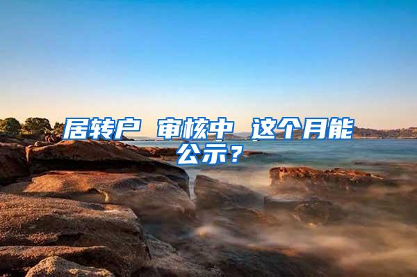 居转户 审核中 这个月能公示？