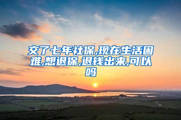 交了七年社保,现在生活困难,想退保,退钱出来,可以吗