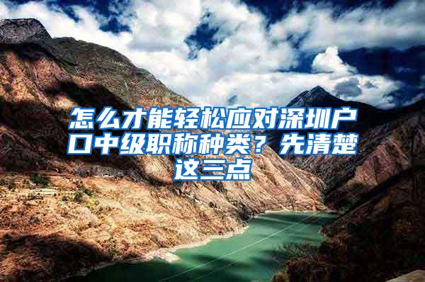 怎么才能轻松应对深圳户口中级职称种类？先清楚这三点