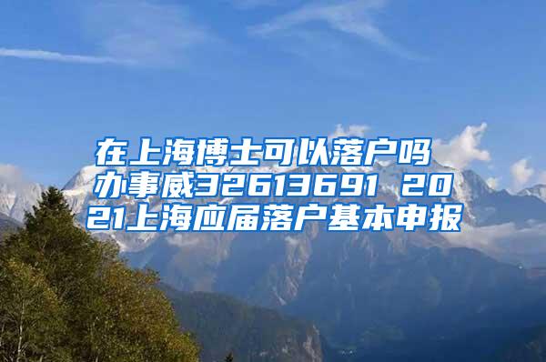 在上海博士可以落户吗 办事威32613691 2021上海应届落户基本申报