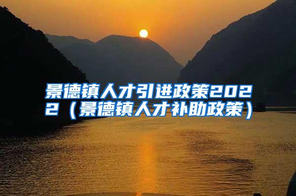 景德镇人才引进政策2022（景德镇人才补助政策）