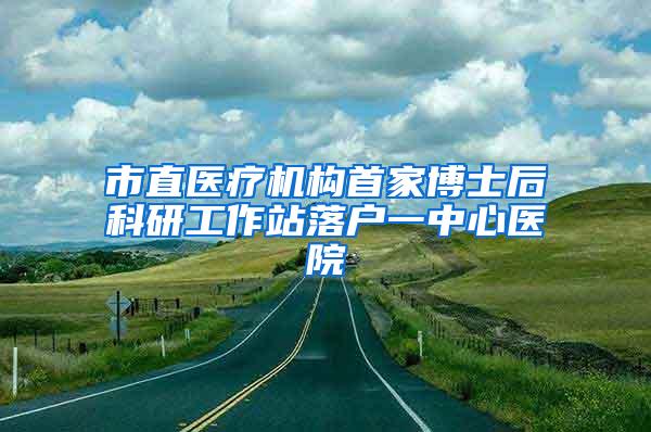 市直医疗机构首家博士后科研工作站落户一中心医院