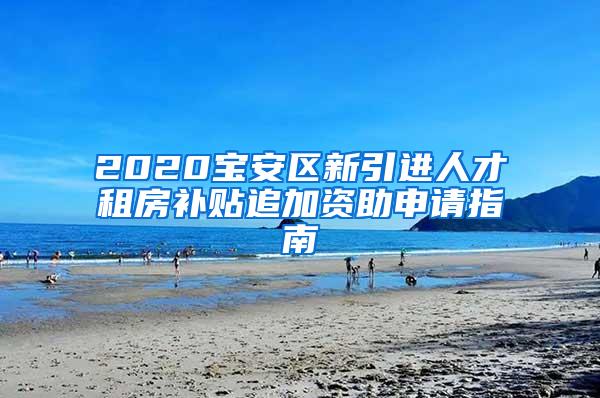 2020宝安区新引进人才租房补贴追加资助申请指南