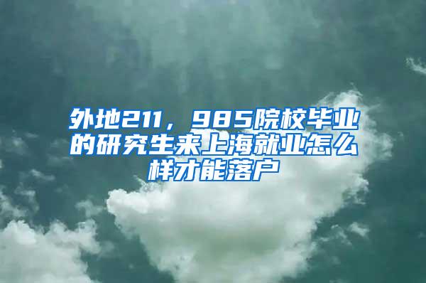 外地211，985院校毕业的研究生来上海就业怎么样才能落户