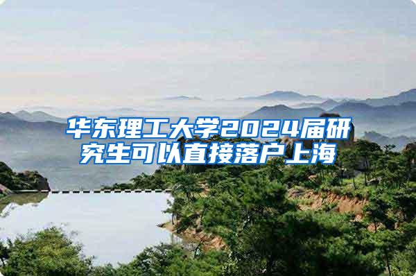 华东理工大学2024届研究生可以直接落户上海