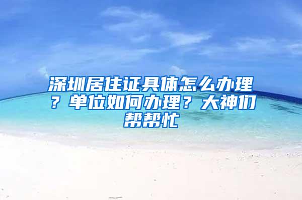深圳居住证具体怎么办理？单位如何办理？大神们帮帮忙