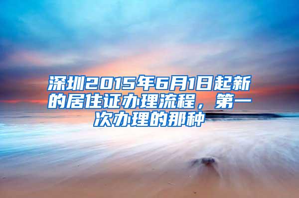 深圳2015年6月1日起新的居住证办理流程，第一次办理的那种