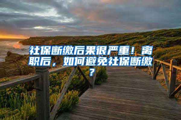 社保断缴后果很严重！离职后，如何避免社保断缴？