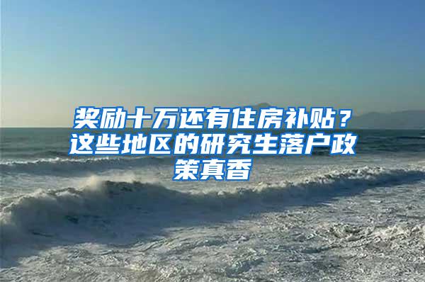 奖励十万还有住房补贴？这些地区的研究生落户政策真香