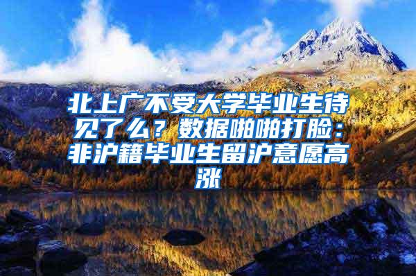 北上广不受大学毕业生待见了么？数据啪啪打脸：非沪籍毕业生留沪意愿高涨